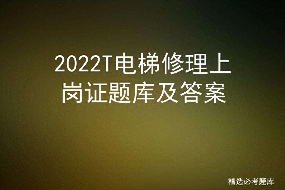 T電梯修理考試真題_貨梯升降機檢修開關如何復位_T電梯修理上崗證題庫及答案