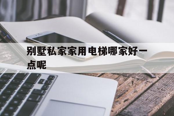 別墅私家家用電梯哪家好一點呢(別墅私家家用電梯哪家好一點呢視頻)