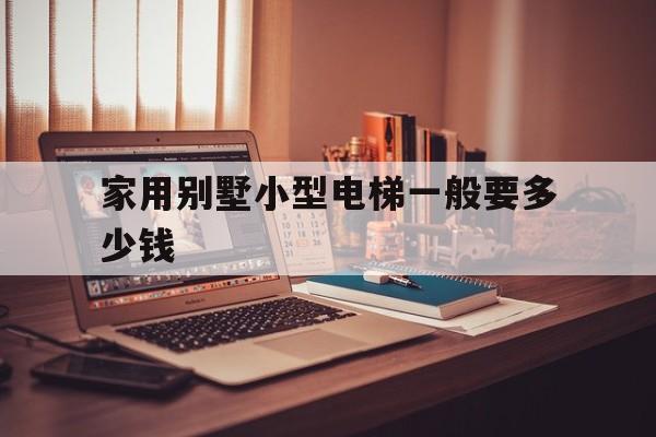 家用別墅小型電梯一般要多少錢(家用別墅電梯價格是多少錢一平方)