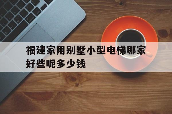 福建家用別墅小型電梯哪家好些呢多少錢(福建家用別墅小型電梯哪家好些呢多少錢一套)