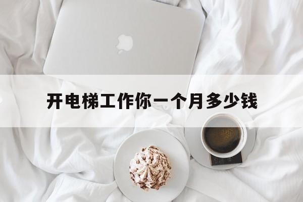 開電梯工作你一個月多少錢(開電梯工資一般多少錢)