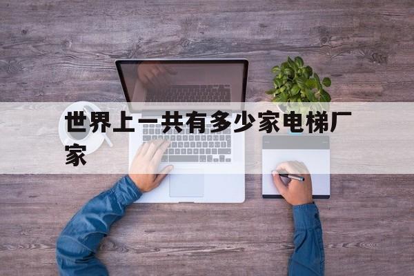 世界上一共有多少家電梯廠家(有多少電梯品牌)