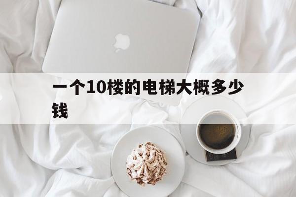 一個10樓的電梯大概多少錢(一個10樓的電梯大概多少錢呢)