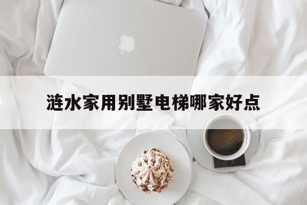 漣水家用別墅電梯哪家好點(別墅用電梯比較好的牌子)