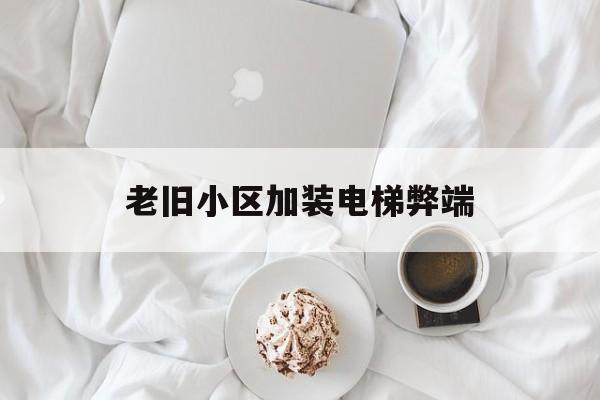 老舊小區(qū)加裝電梯弊端(老舊小區(qū)加裝電梯的危害)