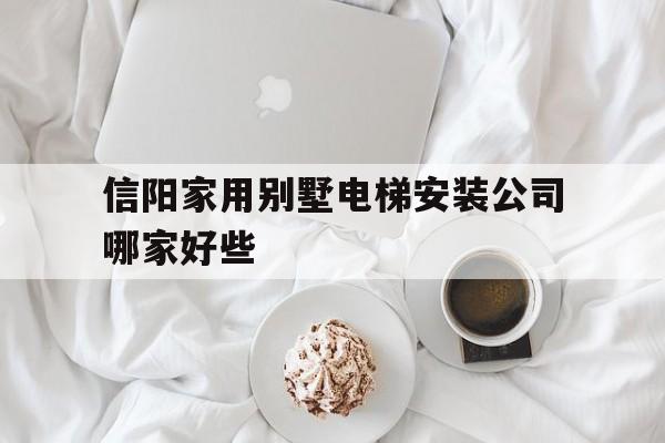 信陽家用別墅電梯安裝公司哪家好些(河南信陽安裝公司)