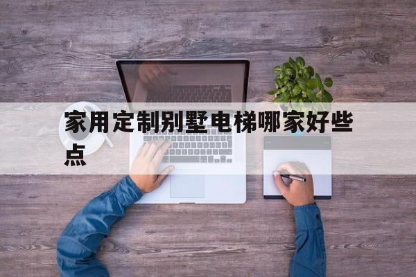 家用定制別墅電梯哪家好些點(家裝別墅電梯品牌排行榜前十名)