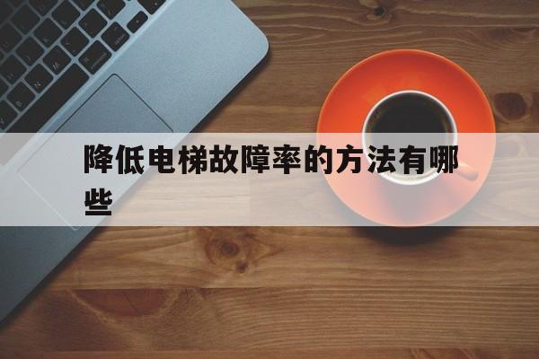降低電梯故障率的方法有哪些(降低電梯故障率的方法有哪些圖片)