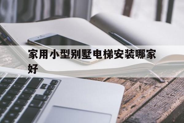 家用小型別墅電梯安裝哪家好(家用小型別墅電梯安裝哪家好一點)