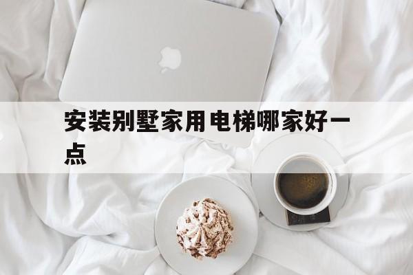 安裝別墅家用電梯哪家好一點(diǎn)(別墅電梯安裝有什么需要注意的)