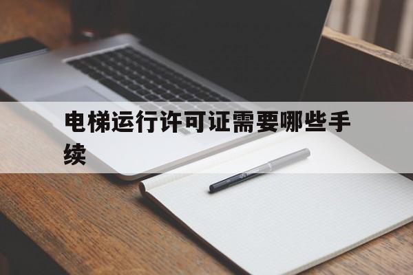 電梯運行許可證需要哪些手續(xù)(電梯經營許可證辦理)