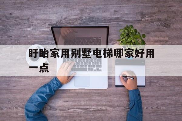 盱眙家用別墅電梯哪家好用一點(國產家用別墅電梯品牌排行榜前十名)