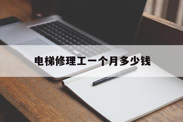 電梯修理工一個(gè)月多少錢(電梯修理工一個(gè)月多少錢正常)