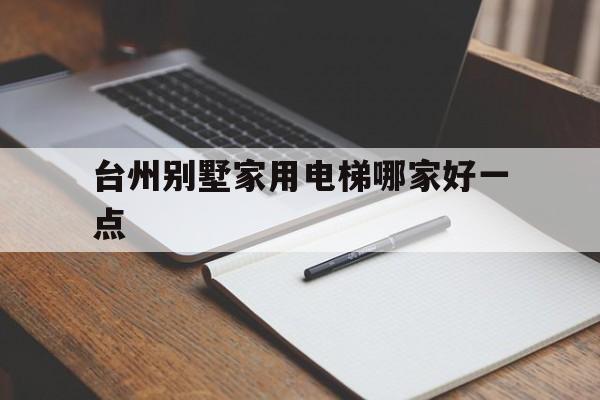 臺州別墅家用電梯哪家好一點(臺州別墅家用電梯哪家好一點的)