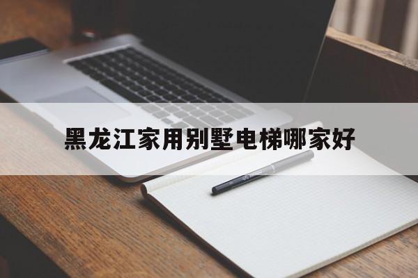 黑龍江家用別墅電梯哪家好(黑龍江電梯吧)