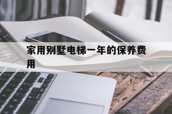 家用別墅電梯一年的保養(yǎng)費(fèi)用(別墅家用電梯有沒(méi)有必要保養(yǎng))