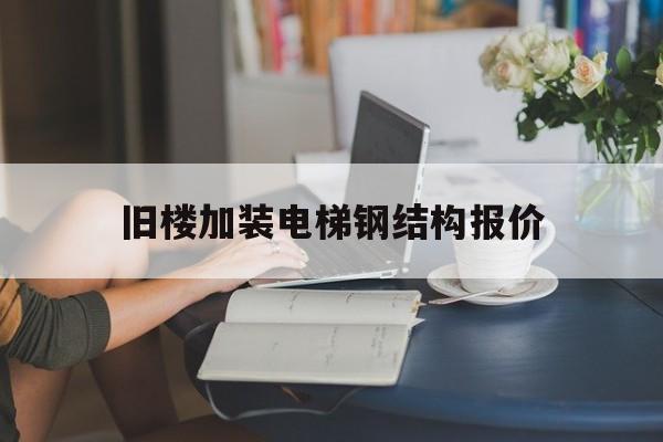 舊樓加裝電梯鋼結構報價(舊樓加裝電梯鋼結構報價大慶)