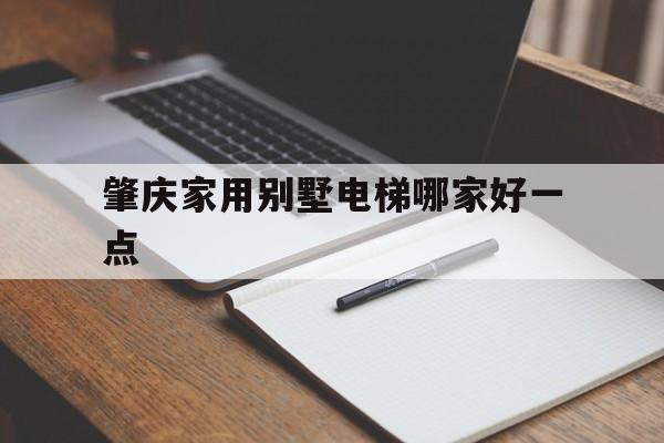肇慶家用別墅電梯哪家好一點(肇慶家用別墅電梯哪家好一點的)