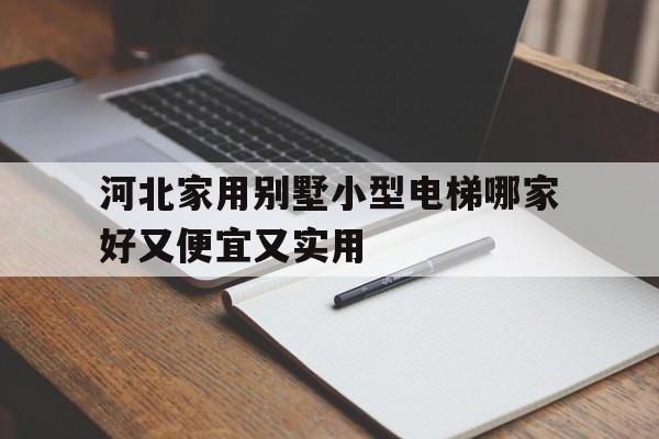 河北家用別墅小型電梯哪家好又便宜又實用(河北家用別墅小型電梯哪家好又便宜又實用耐用)