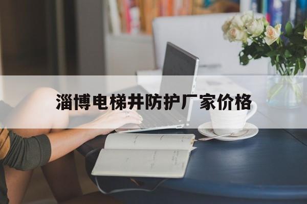 淄博電梯井防護(hù)廠家價格(家用電梯廠家聯(lián)系方式)
