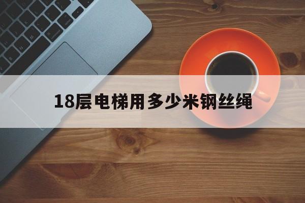 18層電梯用多少米鋼絲繩(18層樓電梯要求)