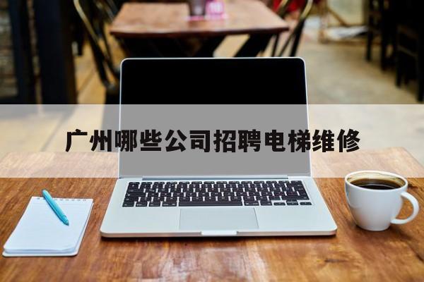 廣州哪些公司招聘電梯維修(廣州電梯公司最新招聘)