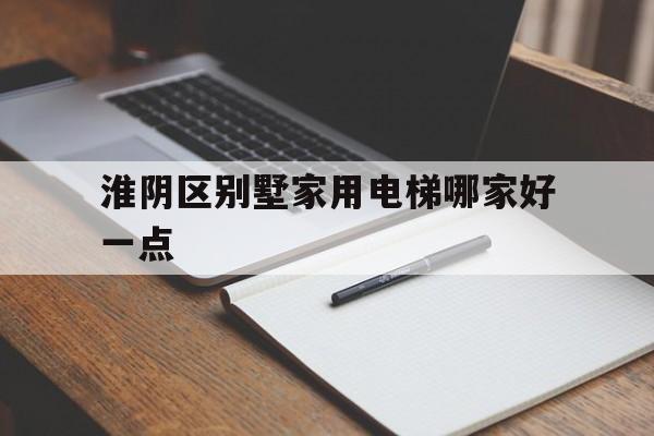 淮陰區別墅家用電梯哪家好一點的簡單介紹