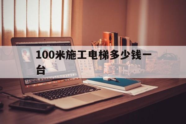 100米施工電梯多少錢一臺(施工電梯100米總重量多少噸)
