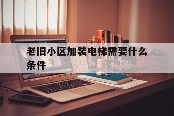 老舊小區(qū)加裝電梯需要什么條件(老舊小區(qū)加裝電梯有新招)
