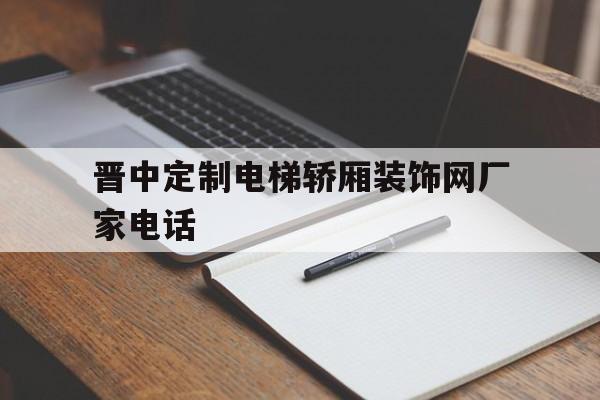 晉中定制電梯轎廂裝飾網廠家電話(電梯轎廂裝飾裝潢公司)