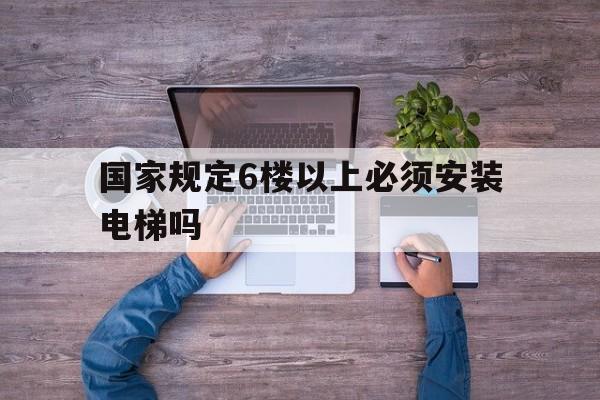 國家規定6樓以上必須安裝電梯嗎(國家規定6樓以上必須安裝電梯嗎為什么)