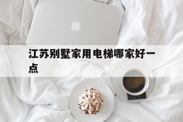 江蘇別墅家用電梯哪家好一點(江蘇別墅家用電梯哪家好一點的)