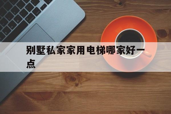 別墅私家家用電梯哪家好一點(diǎn)(別墅私家家用電梯哪家好一點(diǎn)呢)