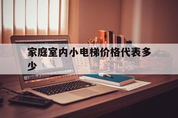 家庭室內小電梯價格代表多少(家用室內小電梯一般需要多少錢)