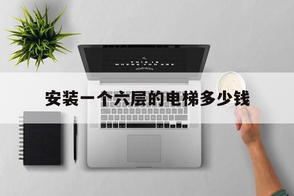 安裝一個(gè)六層的電梯多少錢(安裝一部六層電梯多少錢)