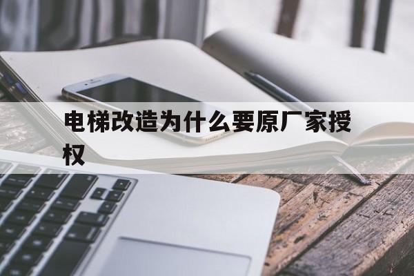 電梯改造為什么要原廠家授權(電梯重大修理和改造需要廠家授權嗎?)