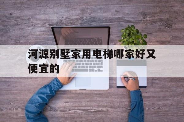 河源別墅家用電梯哪家好又便宜的(4層別墅電梯一般多少錢)