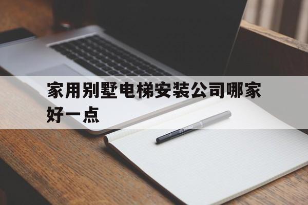 家用別墅電梯安裝公司哪家好一點(家用別墅電梯安裝公司哪家好一點呢)
