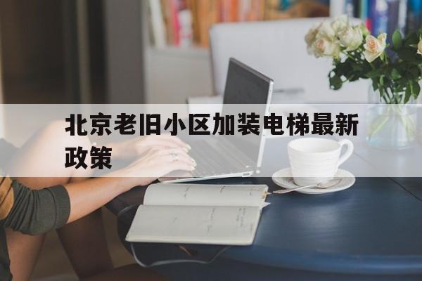 北京老舊小區(qū)加裝電梯最新政策(北京老舊小區(qū)加裝電梯最新政策消息)