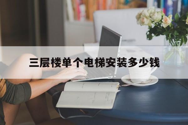 三層樓單個(gè)電梯安裝多少錢(三層樓單個(gè)電梯安裝多少錢一套)