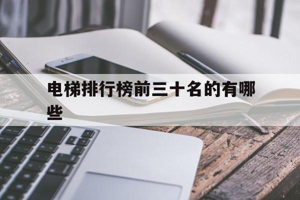 電梯排行榜前三十名的有哪些(電梯排行榜100強)