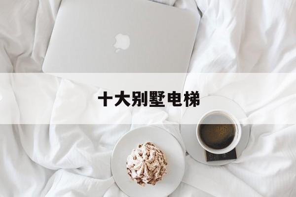 十大別墅電梯(別墅電梯前十名)