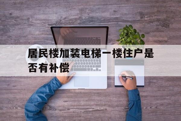 居民樓加裝電梯一樓住戶是否有補償(加裝電梯一樓補償多少錢)