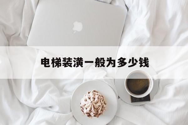 電梯裝潢一般為多少錢(電梯裝潢要注意哪些事項(xiàng))