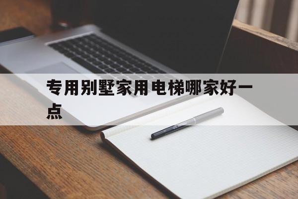 專用別墅家用電梯哪家好一點(家用別墅電梯排名前十位的品牌)