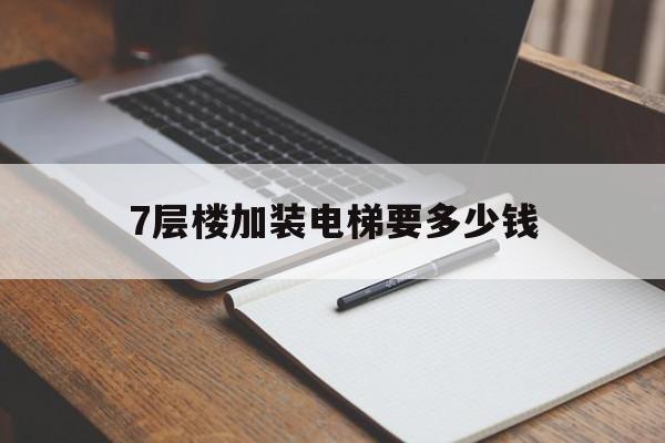 7層樓加裝電梯要多少錢(7層樓加裝電梯要多少錢一平方)