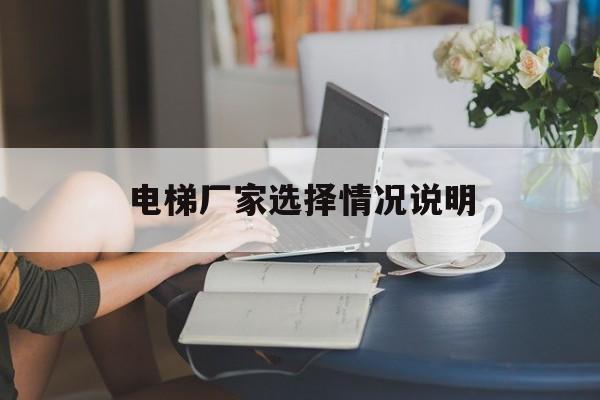 電梯廠家選擇情況說明(電梯情況說明格式及范文)