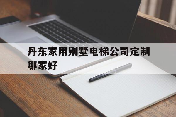 丹東家用別墅電梯公司定制哪家好(別墅電梯裝修效果圖)