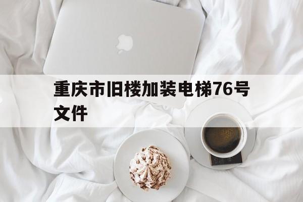 重慶市舊樓加裝電梯76號文件(重慶市舊樓加裝電梯暫行辦法)