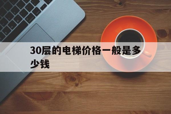 30層的電梯價格一般是多少錢(30層住宅樓電梯價格)